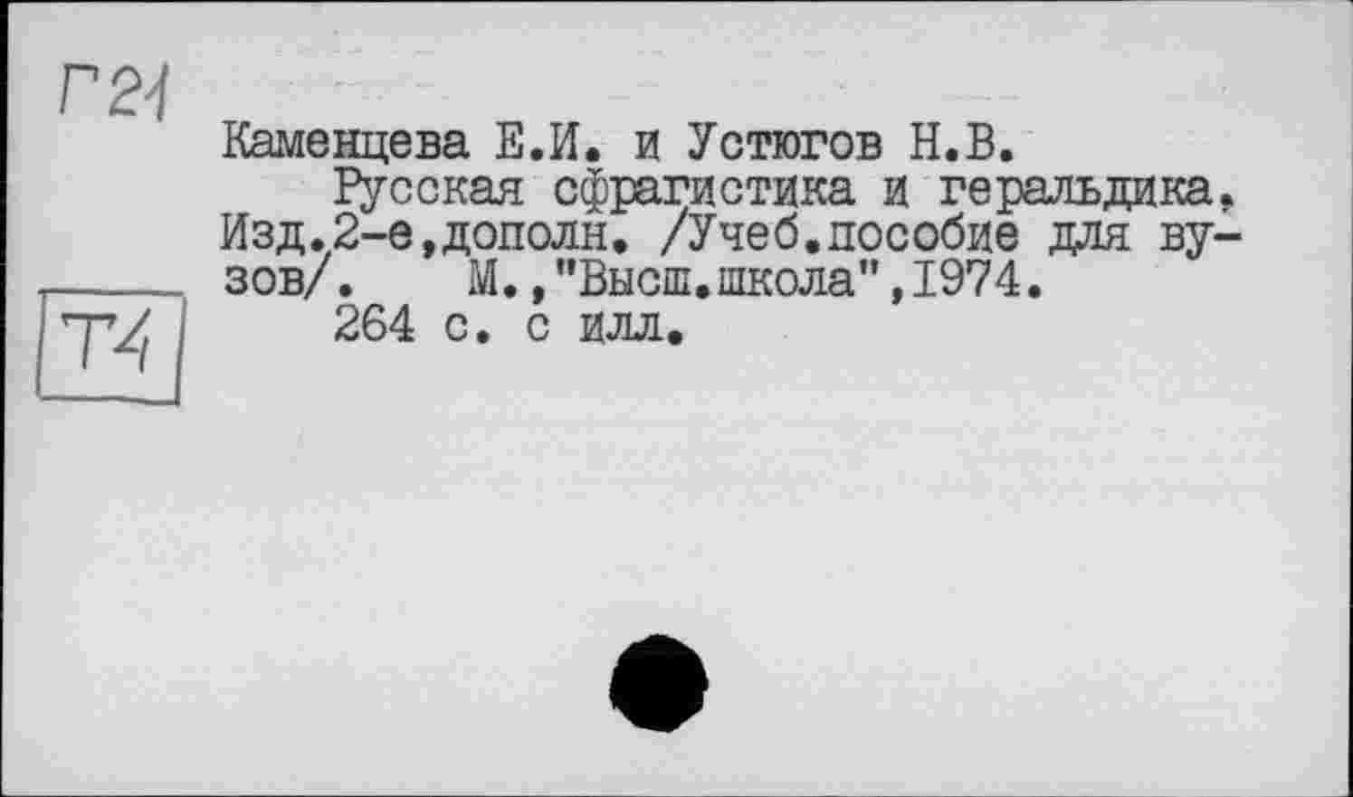 ﻿
Т4
Каменцева Е.И. и Устюгов Н.В.
Русская сфрагистика и геральдика. Изд.2-е,дополн. /Учеб.пособие для вузов/. М.,"Высш.школа”,1974.
264 с. с илл.